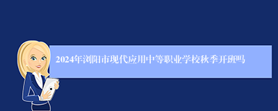 2024年浏阳市现代应用中等职业学校秋季开班吗