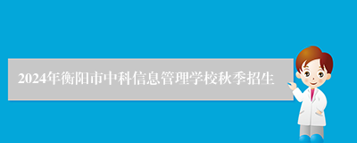 2024年衡阳市中科信息管理学校秋季招生