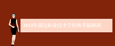 2024年湖达职业技术学校秋季插班班