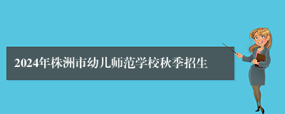 2024年株洲市幼儿师范学校秋季招生