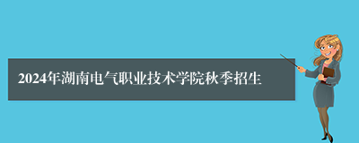 2024年湖南电气职业技术学院秋季招生