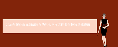 2024年怀化市麻阳苗族自治县久平文武职业学校秋季插班班