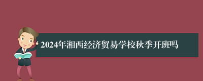 2024年湘西经济贸易学校秋季开班吗