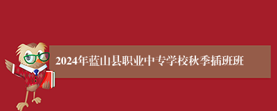 2024年蓝山县职业中专学校秋季插班班