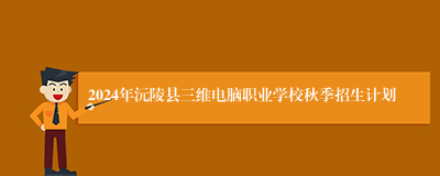 2024年沅陵县三维电脑职业学校秋季招生计划