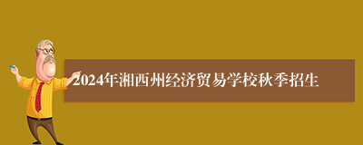 2024年湘西州经济贸易学校秋季招生
