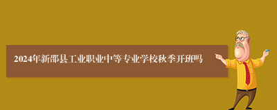 2024年新邵县工业职业中等专业学校秋季开班吗