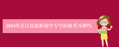 2024年芷江民族职业中专学校秋季开班吗