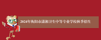 2024年衡阳市潇湘卫生中等专业学校秋季招生