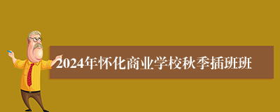 2024年怀化商业学校秋季插班班
