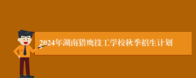 2024年湖南猎鹰技工学校秋季招生计划