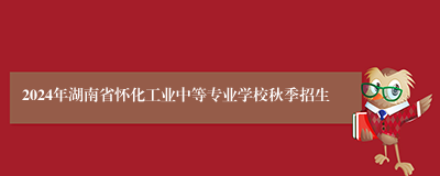 2024年湖南省怀化工业中等专业学校秋季招生
