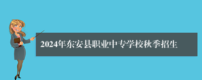 2024年东安县职业中专学校秋季招生