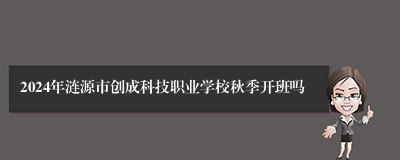 2024年涟源市创成科技职业学校秋季开班吗