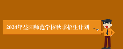 2024年益阳师范学校秋季招生计划
