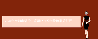 2024年衡阳市华岳中等职业技术学校秋季插班班