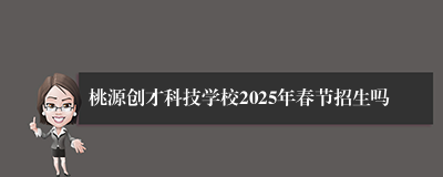 桃源创才科技学校2025年春节招生吗