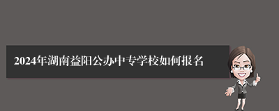 2024年湖南益阳公办中专学校如何报名