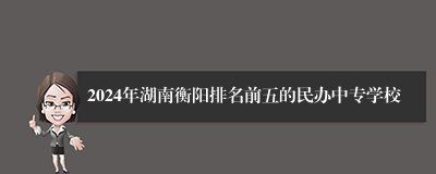 2024年湖南衡阳排名前五的民办中专学校