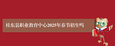 桂东县职业教育中心2025年春节招生吗
