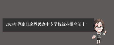 2024年湖南张家界民办中专学校就业排名前十