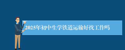 2025年初中生学铁道运输好找工作吗