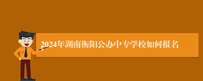 2024年湖南衡阳公办中专学校如何报名