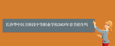 长沙华中医卫科技中等职业学校2025年春节招生吗