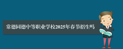 常德同德中等职业学校2025年春节招生吗