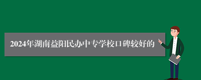 2024年湖南益阳民办中专学校口碑较好的