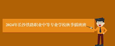 2024年长沙铁路职业中等专业学校秋季插班班