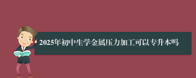 2025年初中生学金属压力加工可以专升本吗