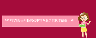 2024年湖南岳阳县职业中等专业学校秋季招生计划