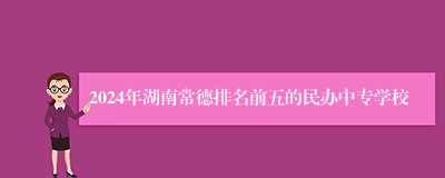 2024年湖南常德排名前五的民办中专学校