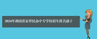 2024年湖南张家界民办中专学校招生排名前十