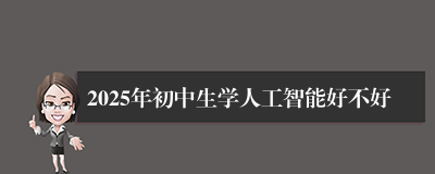 2025年初中生学人工智能好不好
