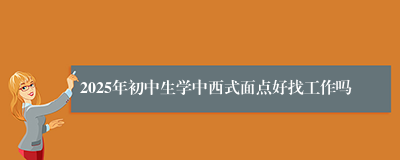 2025年初中生学中西式面点好找工作吗