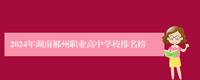 2024年湖南郴州职业高中学校排名榜