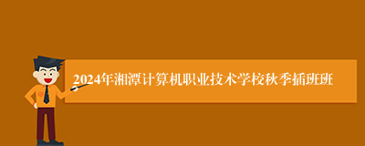 2024年湘潭计算机职业技术学校秋季插班班
