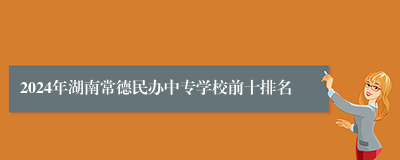 2024年湖南常德民办中专学校前十排名