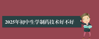 2025年初中生学制药技术好不好