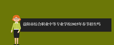 益阳市综合职业中等专业学校2025年春节招生吗