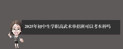 2025年初中生学职高武术单招班可以考本科吗
