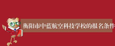 衡阳市中蓝航空科技学校的报名条件