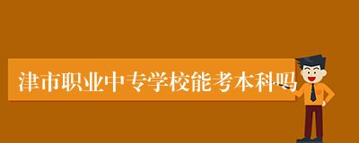 津市职业中专学校能考本科吗