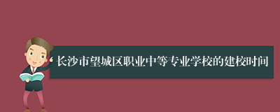 长沙市望城区职业中等专业学校的建校时间