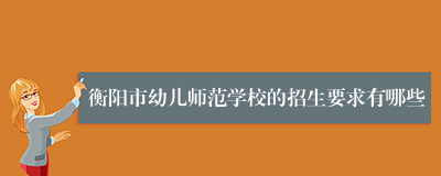 衡阳市幼儿师范学校的招生要求有哪些