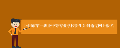 岳阳市第一职业中等专业学校新生如何通过网上报名