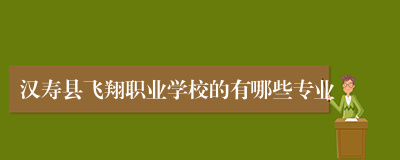 汉寿县飞翔职业学校的有哪些专业