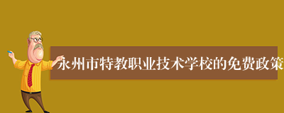 永州市特教职业技术学校的免费政策